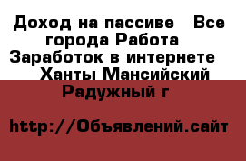 Доход на пассиве - Все города Работа » Заработок в интернете   . Ханты-Мансийский,Радужный г.